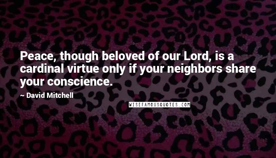 David Mitchell Quotes: Peace, though beloved of our Lord, is a cardinal virtue only if your neighbors share your conscience.