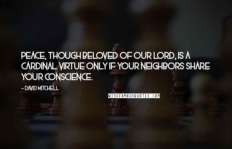 David Mitchell Quotes: Peace, though beloved of our Lord, is a cardinal virtue only if your neighbors share your conscience.