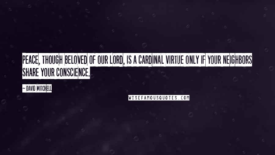 David Mitchell Quotes: Peace, though beloved of our Lord, is a cardinal virtue only if your neighbors share your conscience.