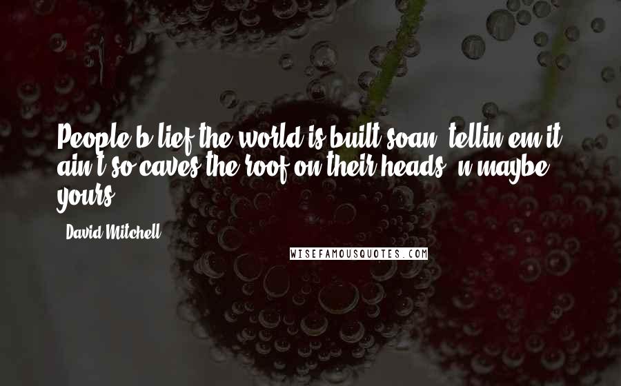David Mitchell Quotes: People b'lief the world is built soan' tellin'em it ain't so caves the roof on their heads 'n'maybe yours.