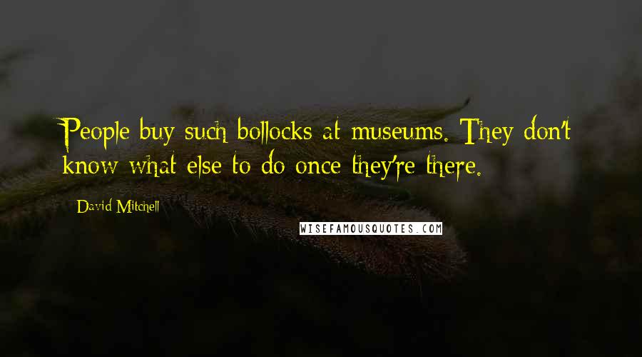 David Mitchell Quotes: People buy such bollocks at museums. They don't know what else to do once they're there.