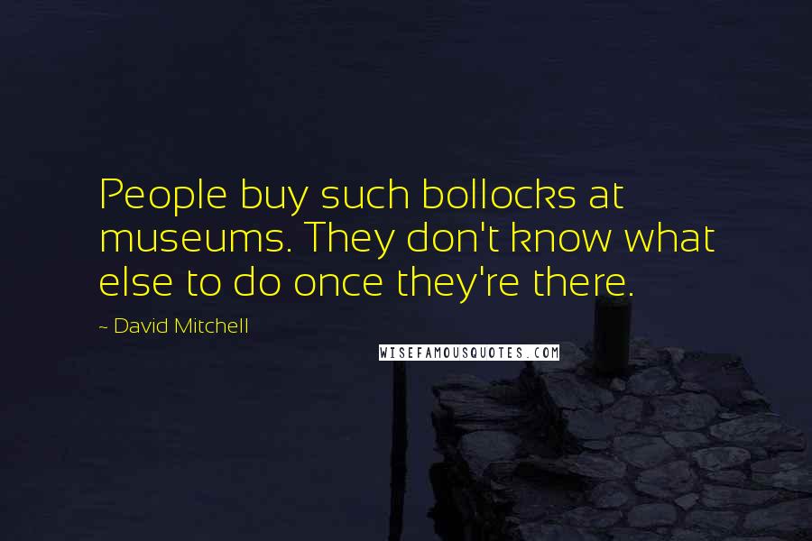 David Mitchell Quotes: People buy such bollocks at museums. They don't know what else to do once they're there.