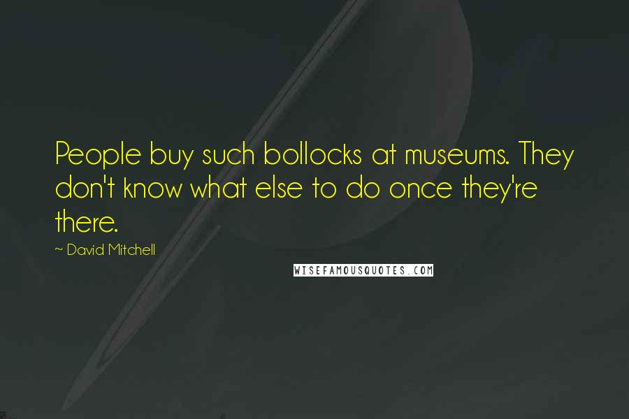 David Mitchell Quotes: People buy such bollocks at museums. They don't know what else to do once they're there.