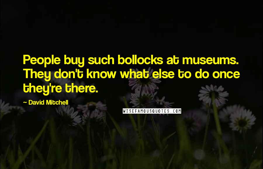 David Mitchell Quotes: People buy such bollocks at museums. They don't know what else to do once they're there.