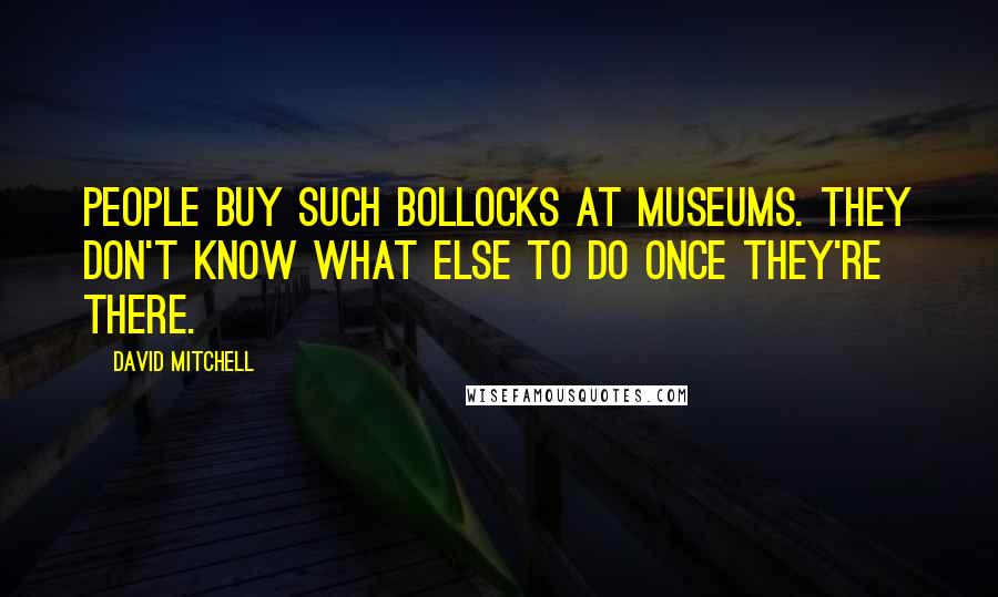 David Mitchell Quotes: People buy such bollocks at museums. They don't know what else to do once they're there.