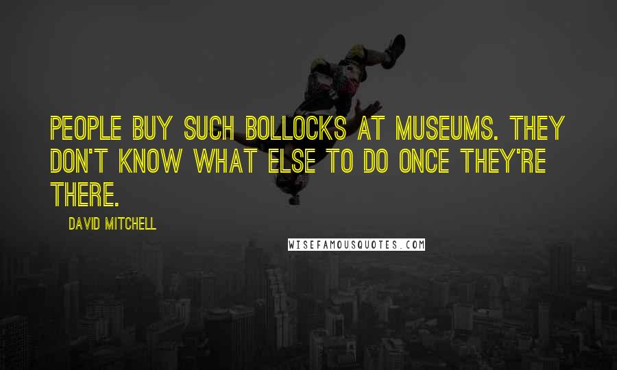 David Mitchell Quotes: People buy such bollocks at museums. They don't know what else to do once they're there.
