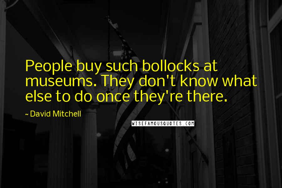 David Mitchell Quotes: People buy such bollocks at museums. They don't know what else to do once they're there.