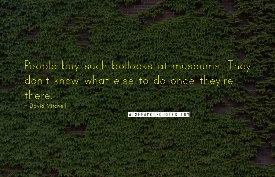 David Mitchell Quotes: People buy such bollocks at museums. They don't know what else to do once they're there.