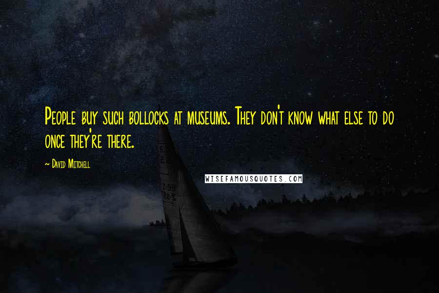 David Mitchell Quotes: People buy such bollocks at museums. They don't know what else to do once they're there.