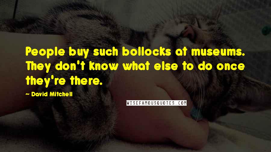 David Mitchell Quotes: People buy such bollocks at museums. They don't know what else to do once they're there.