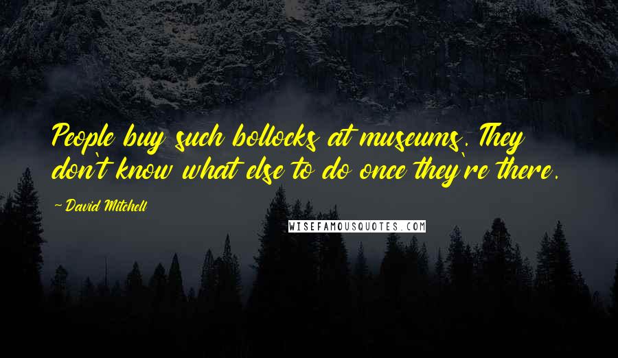 David Mitchell Quotes: People buy such bollocks at museums. They don't know what else to do once they're there.