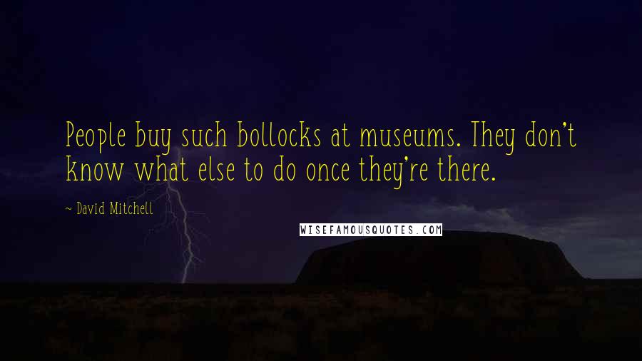 David Mitchell Quotes: People buy such bollocks at museums. They don't know what else to do once they're there.