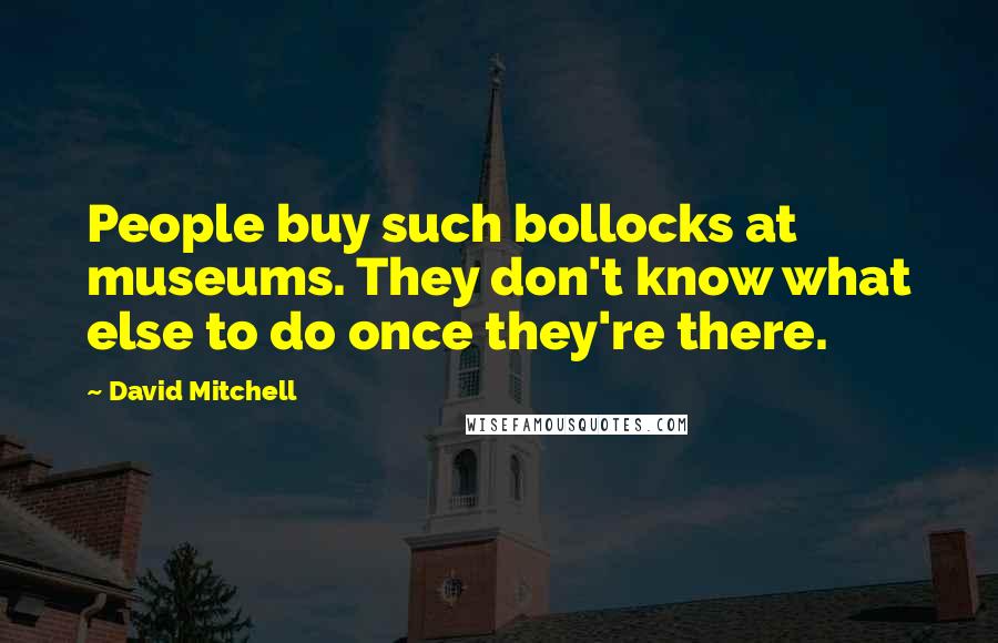 David Mitchell Quotes: People buy such bollocks at museums. They don't know what else to do once they're there.