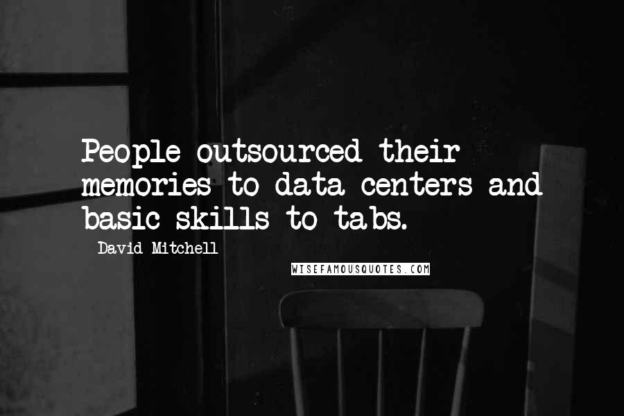 David Mitchell Quotes: People outsourced their memories to data centers and basic skills to tabs.