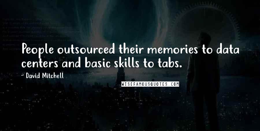 David Mitchell Quotes: People outsourced their memories to data centers and basic skills to tabs.