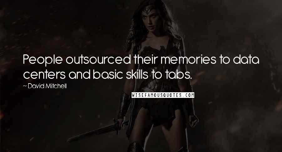 David Mitchell Quotes: People outsourced their memories to data centers and basic skills to tabs.