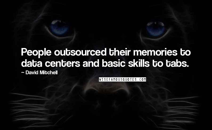 David Mitchell Quotes: People outsourced their memories to data centers and basic skills to tabs.