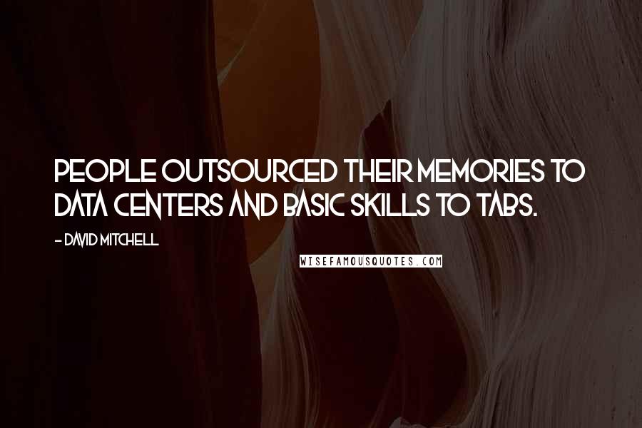 David Mitchell Quotes: People outsourced their memories to data centers and basic skills to tabs.