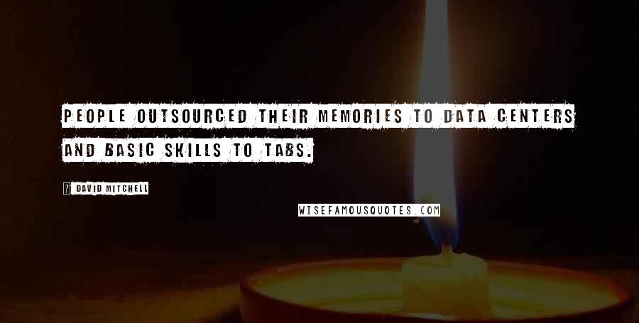 David Mitchell Quotes: People outsourced their memories to data centers and basic skills to tabs.