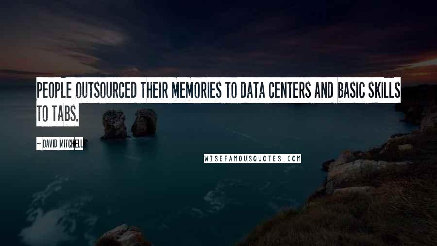 David Mitchell Quotes: People outsourced their memories to data centers and basic skills to tabs.