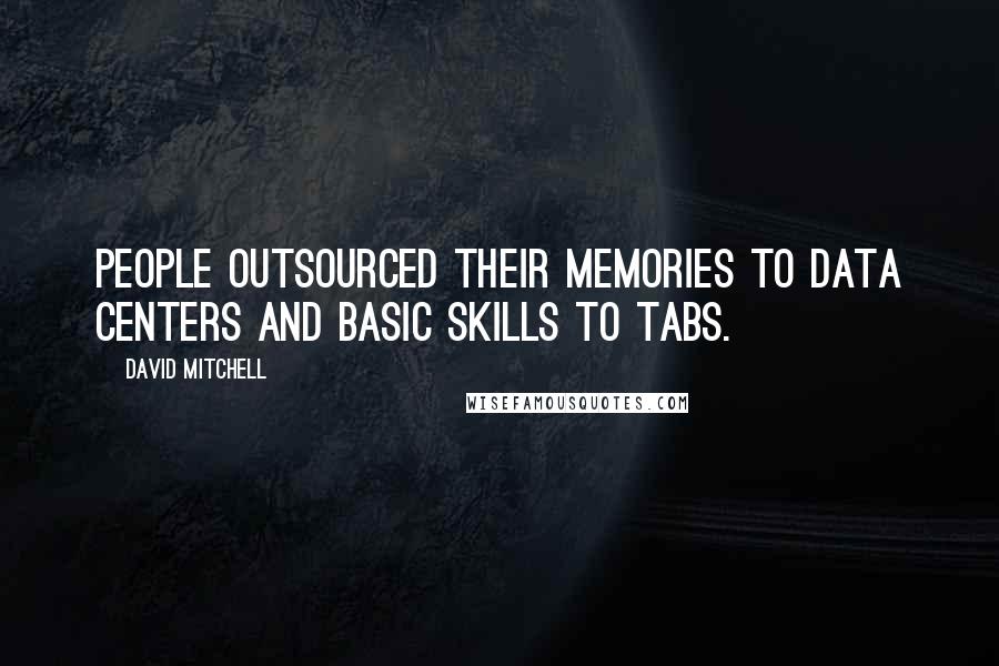 David Mitchell Quotes: People outsourced their memories to data centers and basic skills to tabs.