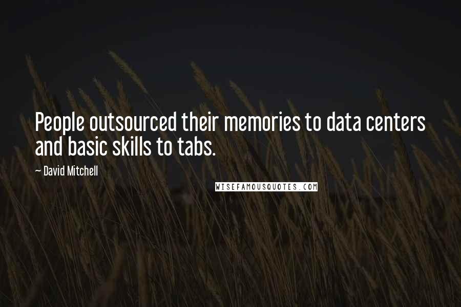 David Mitchell Quotes: People outsourced their memories to data centers and basic skills to tabs.