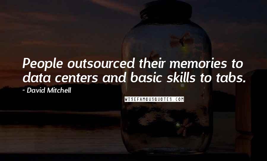 David Mitchell Quotes: People outsourced their memories to data centers and basic skills to tabs.