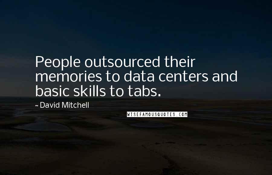 David Mitchell Quotes: People outsourced their memories to data centers and basic skills to tabs.