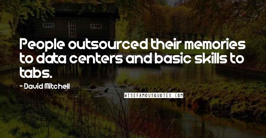 David Mitchell Quotes: People outsourced their memories to data centers and basic skills to tabs.