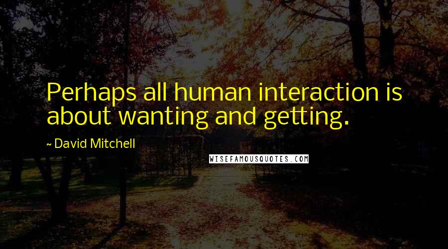 David Mitchell Quotes: Perhaps all human interaction is about wanting and getting.