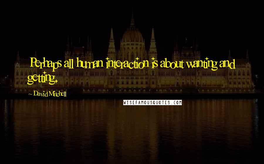 David Mitchell Quotes: Perhaps all human interaction is about wanting and getting.