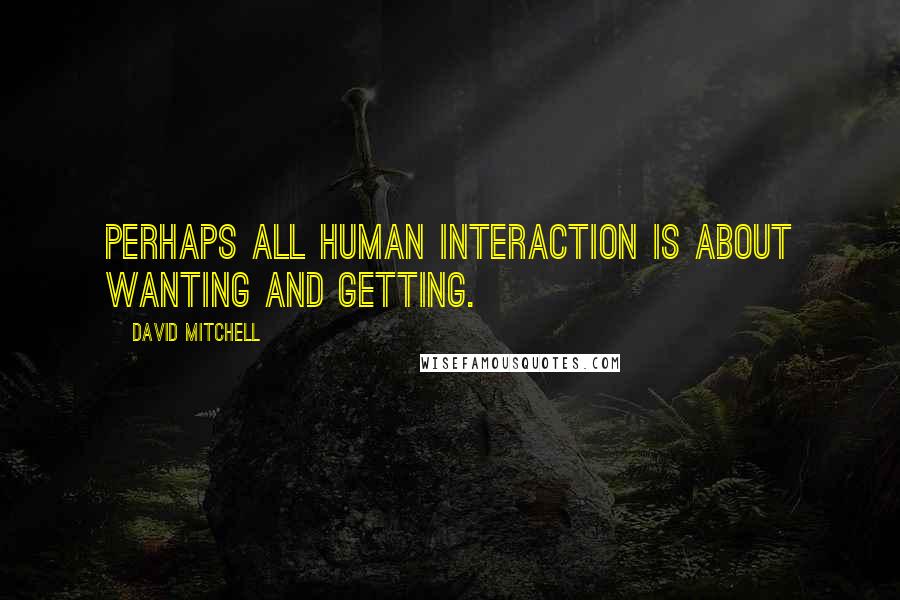 David Mitchell Quotes: Perhaps all human interaction is about wanting and getting.