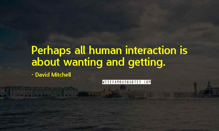 David Mitchell Quotes: Perhaps all human interaction is about wanting and getting.