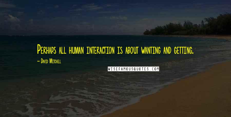 David Mitchell Quotes: Perhaps all human interaction is about wanting and getting.