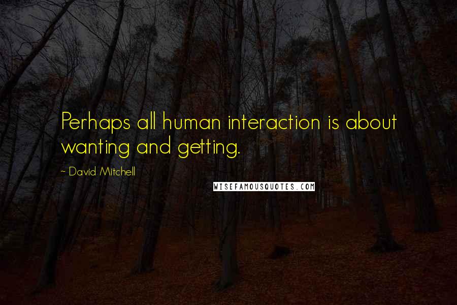 David Mitchell Quotes: Perhaps all human interaction is about wanting and getting.