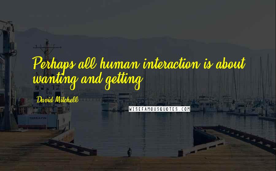 David Mitchell Quotes: Perhaps all human interaction is about wanting and getting.