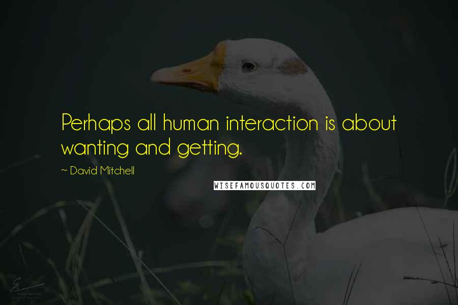 David Mitchell Quotes: Perhaps all human interaction is about wanting and getting.