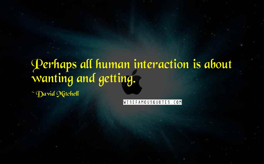 David Mitchell Quotes: Perhaps all human interaction is about wanting and getting.