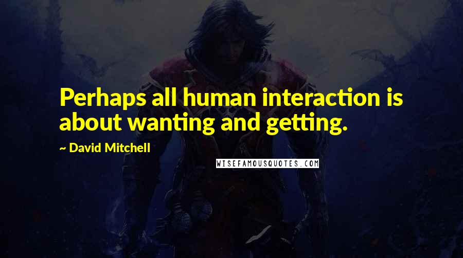 David Mitchell Quotes: Perhaps all human interaction is about wanting and getting.