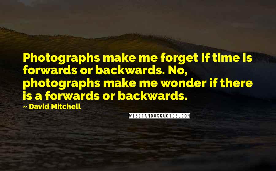 David Mitchell Quotes: Photographs make me forget if time is forwards or backwards. No, photographs make me wonder if there is a forwards or backwards.