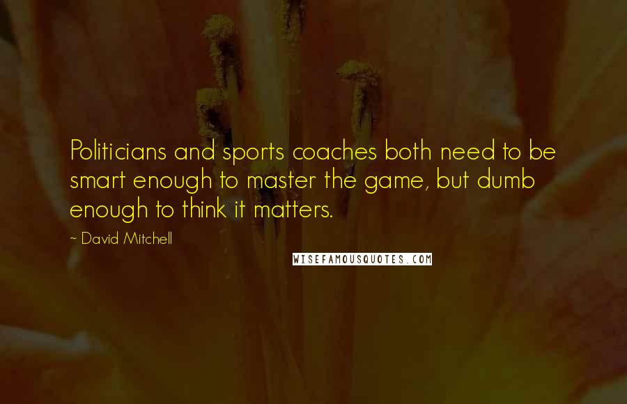 David Mitchell Quotes: Politicians and sports coaches both need to be smart enough to master the game, but dumb enough to think it matters.