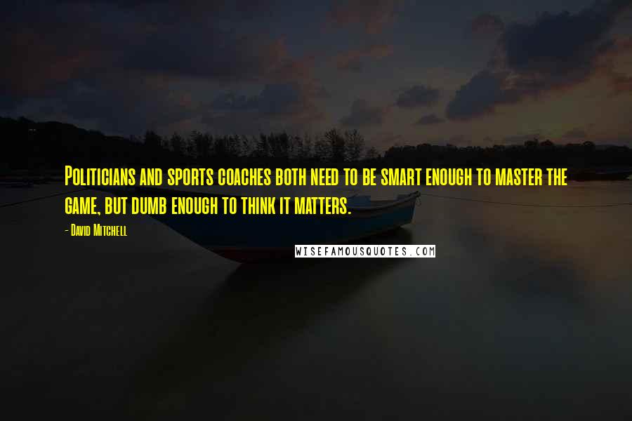 David Mitchell Quotes: Politicians and sports coaches both need to be smart enough to master the game, but dumb enough to think it matters.