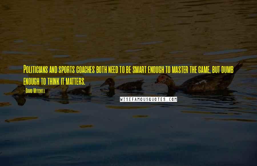 David Mitchell Quotes: Politicians and sports coaches both need to be smart enough to master the game, but dumb enough to think it matters.