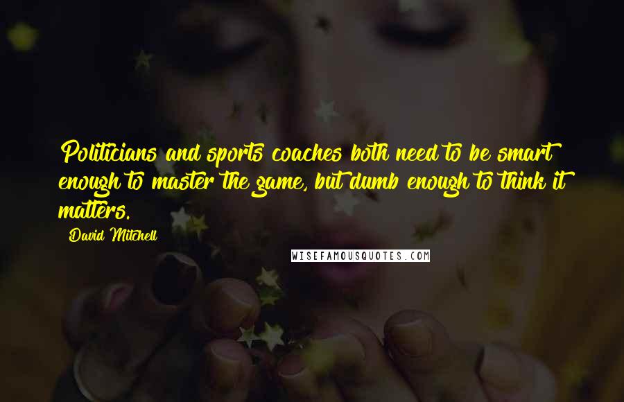 David Mitchell Quotes: Politicians and sports coaches both need to be smart enough to master the game, but dumb enough to think it matters.