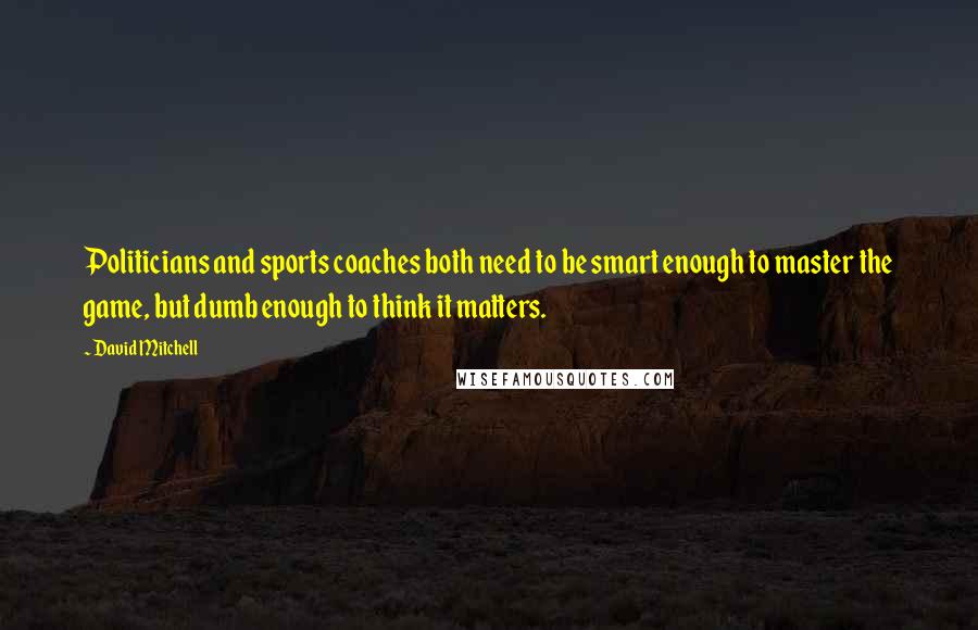 David Mitchell Quotes: Politicians and sports coaches both need to be smart enough to master the game, but dumb enough to think it matters.