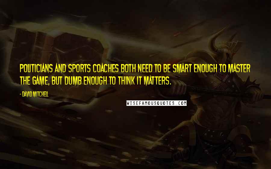 David Mitchell Quotes: Politicians and sports coaches both need to be smart enough to master the game, but dumb enough to think it matters.