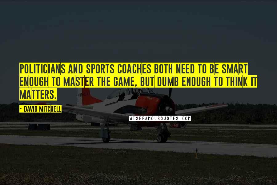 David Mitchell Quotes: Politicians and sports coaches both need to be smart enough to master the game, but dumb enough to think it matters.