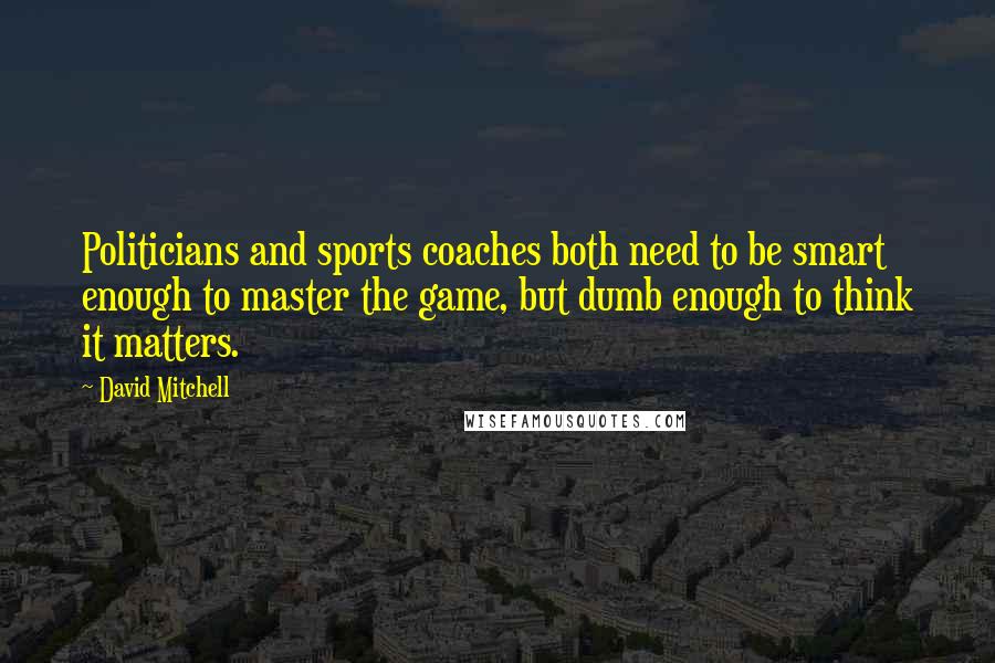 David Mitchell Quotes: Politicians and sports coaches both need to be smart enough to master the game, but dumb enough to think it matters.