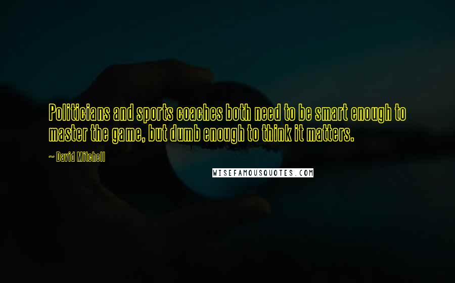 David Mitchell Quotes: Politicians and sports coaches both need to be smart enough to master the game, but dumb enough to think it matters.