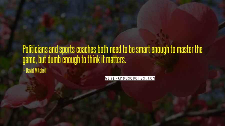 David Mitchell Quotes: Politicians and sports coaches both need to be smart enough to master the game, but dumb enough to think it matters.